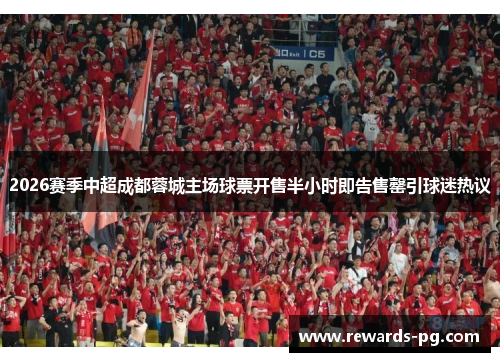 2026赛季中超成都蓉城主场球票开售半小时即告售罄引球迷热议 2026赛季中超成都蓉城主场球票开售半小时即告售罄引球迷热议