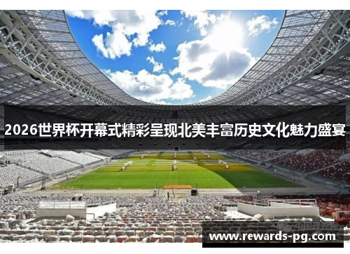 2026世界杯开幕式精彩呈现北美丰富历史文化魅力盛宴