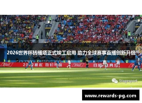 2026世界杯转播塔正式竣工启用 助力全球赛事直播创新升级