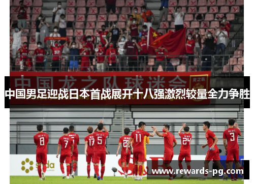 中国男足迎战日本首战展开十八强激烈较量全力争胜 中国男足迎战日本首战展开十八强激烈较量全力争胜