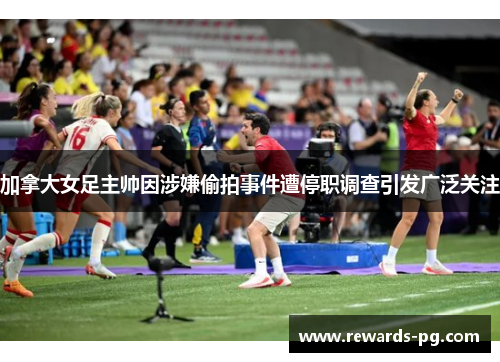 加拿大女足主帅因涉嫌偷拍事件遭停职调查引发广泛关注 加拿大女足主帅因涉嫌偷拍事件遭停职调查引发广泛关注