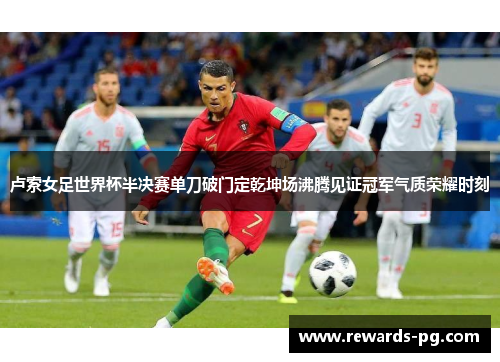 卢索女足世界杯半决赛单刀破门定乾坤场沸腾见证冠军气质荣耀时刻 卢索女足世界杯半决赛单刀破门定乾坤场沸腾见证冠军气质荣耀时刻