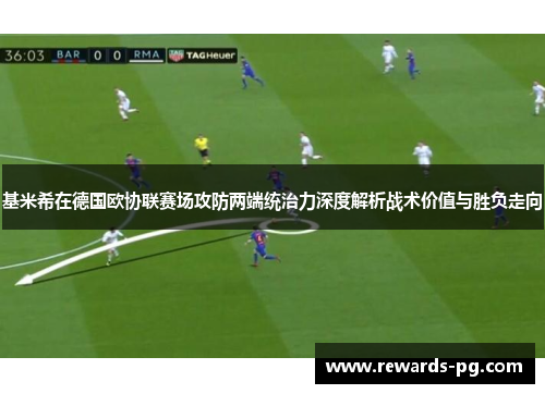 基米希在德国欧协联赛场攻防两端统治力深度解析战术价值与胜负走向 基米希在德国欧协联赛场攻防两端统治力深度解析战术价值与胜负走向