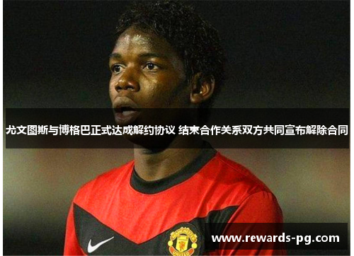 尤文图斯与博格巴正式达成解约协议 结束合作关系双方共同宣布解除合同