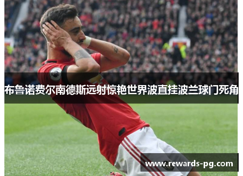 布鲁诺费尔南德斯远射惊艳世界波直挂波兰球门死角 布鲁诺费尔南德斯远射惊艳世界波直挂波兰球门死角
