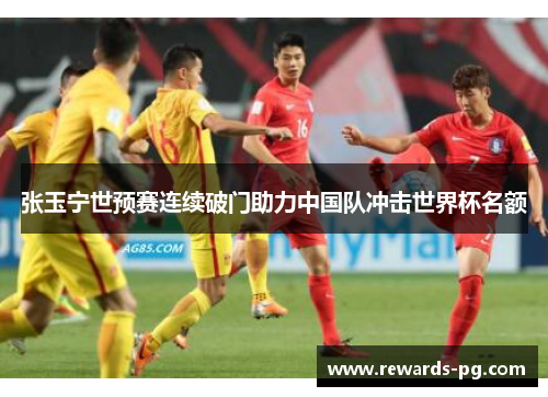 张玉宁世预赛连续破门助力中国队冲击世界杯名额 张玉宁世预赛连续破门助力中国队冲击世界杯名额