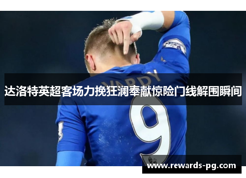 达洛特英超客场力挽狂澜奉献惊险门线解围瞬间