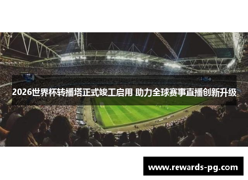 2026世界杯转播塔正式竣工启用 助力全球赛事直播创新升级 2026世界杯转播塔正式竣工启用 助力全球赛事直播创新升级