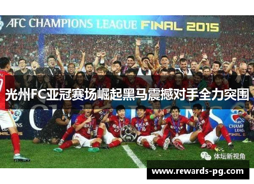 光州FC亚冠赛场崛起黑马震撼对手全力突围 光州FC亚冠赛场崛起黑马震撼对手全力突围