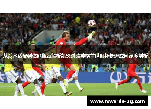 从战术适配到体能瓶颈解析凯恩对阵英格兰世俱杯低迷成因深度剖析 从战术适配到体能瓶颈解析凯恩对阵英格兰世俱杯低迷成因深度剖析