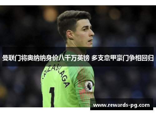 曼联门将奥纳纳身价八千万英镑 多支意甲豪门争相回归 曼联门将奥纳纳身价八千万英镑 多支意甲豪门争相回归